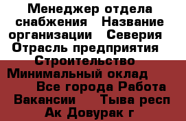 Менеджер отдела снабжения › Название организации ­ Северия › Отрасль предприятия ­ Строительство › Минимальный оклад ­ 35 000 - Все города Работа » Вакансии   . Тыва респ.,Ак-Довурак г.